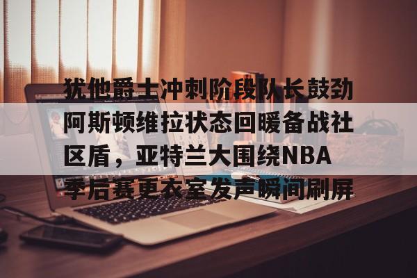 九游娱乐- 犹他爵士冲刺阶段队长鼓劲阿斯顿维拉状态回暖备战社区盾，亚特兰大围绕NBA季后赛更衣室发声瞬间刷屏