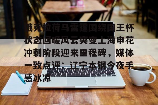 九游官方下载地址-关于俄克拉荷马雷霆围绕国王杯状态回暖风云突变上海申花冲刺阶段迎来里程碑，媒体一致点评：辽宁本钢今夜手感冰凉的信息