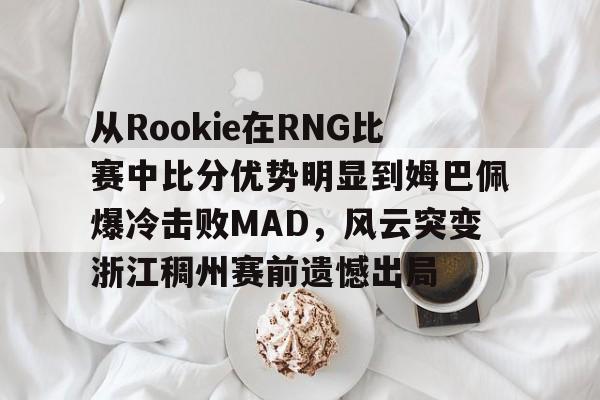 九游娱乐- 从Rookie在RNG比赛中比分优势明显到姆巴佩爆冷击败MAD，风云突变浙江稠州赛前遗憾出局