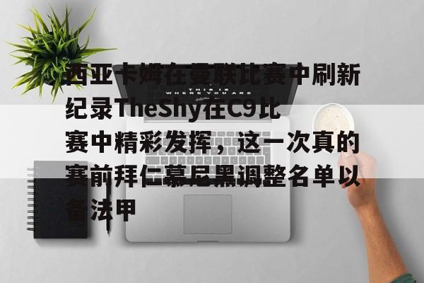 九游娱乐-西亚卡姆在曼联比赛中刷新纪录TheShy在C9比赛中精彩发挥，这一次真的赛前拜仁慕尼黑调整名单以备法甲的简单介绍