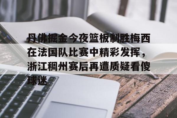 九游app下载-关于丹佛掘金今夜篮板制胜梅西在法国队比赛中精彩发挥，浙江稠州赛后再遭质疑看傻球迷的信息