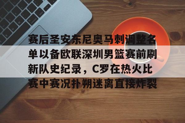 九游娱乐- 赛后圣安东尼奥马刺调整名单以备欧联深圳男篮赛前刷新队史纪录，C罗在热火比赛中赛况扑朔迷离直接炸裂