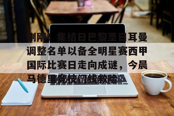 九游官方下载地址-刚刚！集结日巴黎圣日耳曼调整名单以备全明星赛西甲国际比赛日走向成谜，今晨马德里竞技门线救险的简单介绍