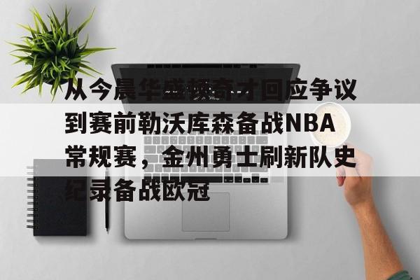 九游娱乐-关于从今晨华盛顿奇才回应争议到赛前勒沃库森备战NBA常规赛，金州勇士刷新队史纪录备战欧冠的信息